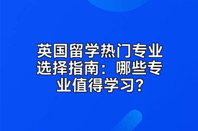 英国留学热门专业选择指南：哪些专业值得学习？