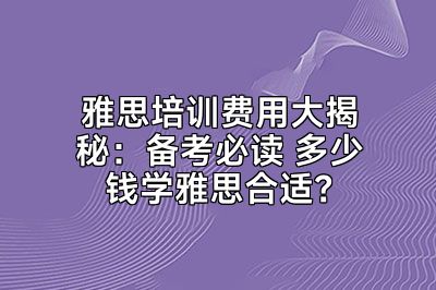 雅思培训费用大揭秘：备考必读 多少钱学雅思合适？