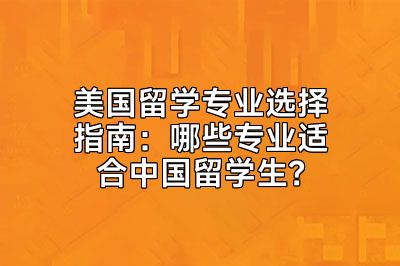 美国留学专业选择指南：哪些专业适合中国留学生？