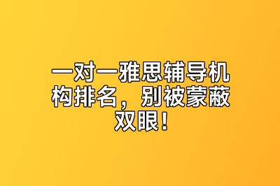 一对一雅思辅导机构排名，别被蒙蔽双眼！