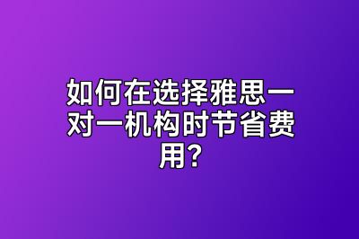 如何在选择雅思一对一机构时节省费用？