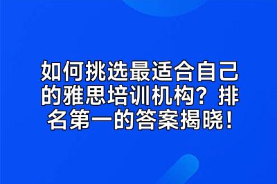 如何挑选最适合自己的雅思培训机构？排名第一的答案揭晓！