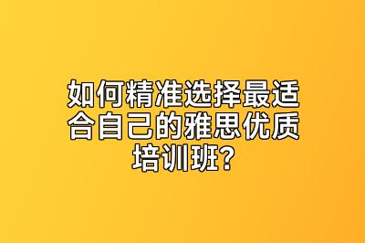 如何精准选择最适合自己的雅思优质培训班？