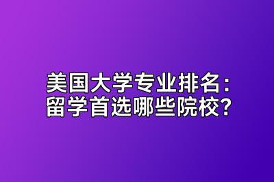 美国大学专业排名：留学首选哪些院校？