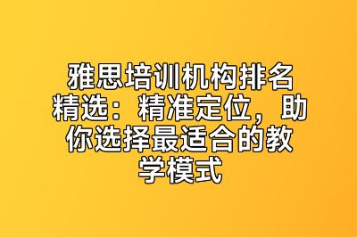 雅思培训机构排名精选：精准定位，助你选择最适合的教学模式