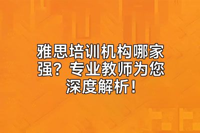 雅思培训机构哪家强？专业教师为您深度解析！