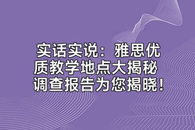 实话实说：雅思优质教学地点大揭秘 调查报告为您揭晓！