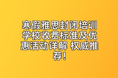 寒假雅思封闭培训学校收费标准及优惠活动详解 权威推荐！