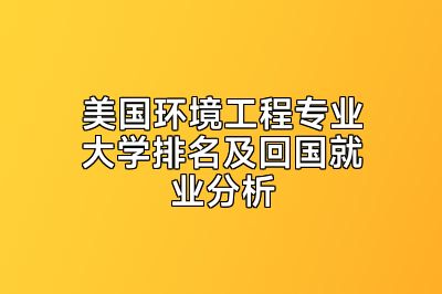 美国环境工程专业大学排名及回国就业分析