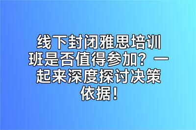 线下封闭雅思培训班是否值得参加？一起来深度探讨决策依据！