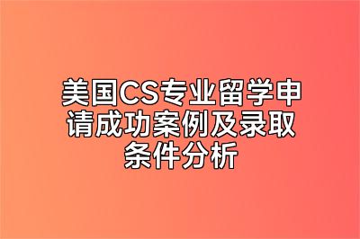 美国CS专业留学申请成功案例及录取条件分析