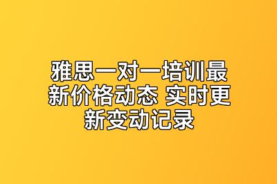 雅思一对一培训最新价格动态 实时更新变动记录