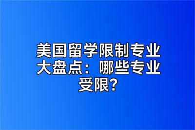 美国留学限制专业大盘点：哪些专业受限？
