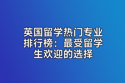 英国留学热门专业排行榜：最受留学生欢迎的选择