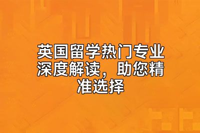 英国留学热门专业深度解读，助您精准选择