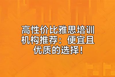 高性价比雅思培训机构推荐：便宜且优质的选择！