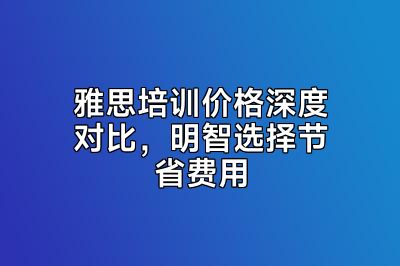 雅思培训价格深度对比，明智选择节省费用