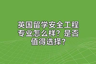 英国留学安全工程专业怎么样？是否值得选择？