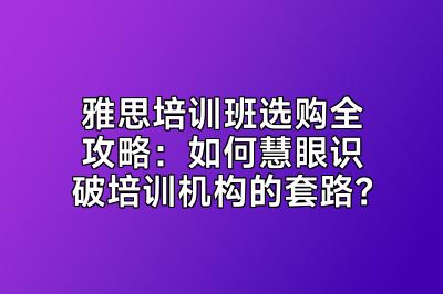 雅思培训班选购全攻略：如何慧眼识破培训机构的套路？