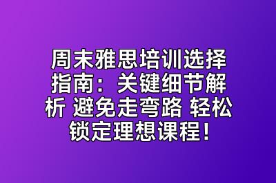 周末雅思培训选择指南：关键细节解析 避免走弯路 轻松锁定理想课程！