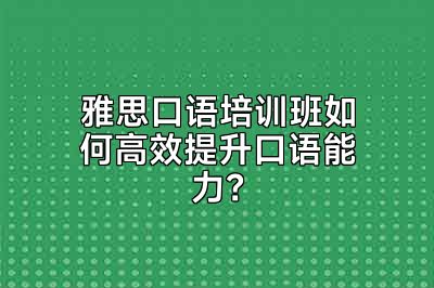 雅思口语培训班如何高效提升口语能力？