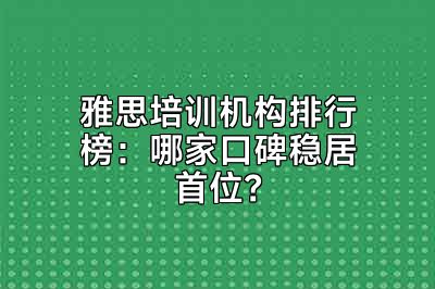 雅思培训机构排行榜：哪家口碑稳居首位？