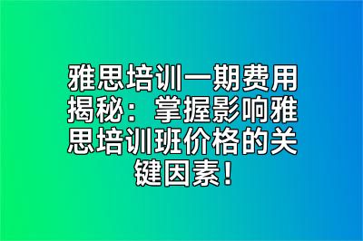 雅思培训一期费用揭秘：掌握影响雅思培训班价格的关键因素！