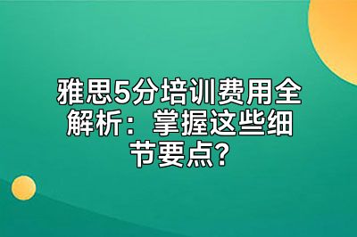 雅思5分培训费用全解析：掌握这些细节要点？