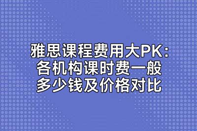 雅思课程费用大PK：各机构课时费一般多少钱及价格对比