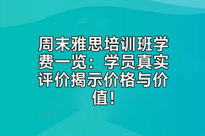 周末雅思培训班学费一览：学员真实评价揭示价格与价值！
