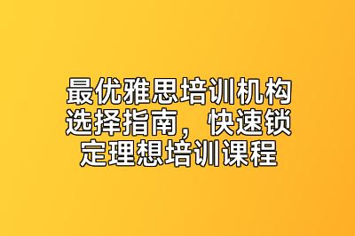 最优雅思培训机构选择指南，快速锁定理想培训课程