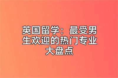 英国留学：最受男生欢迎的热门专业大盘点