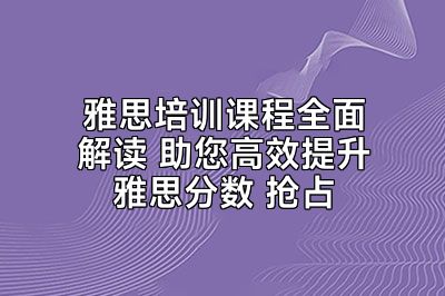 雅思培训课程全面解读 助您高效提升雅思分数 抢占