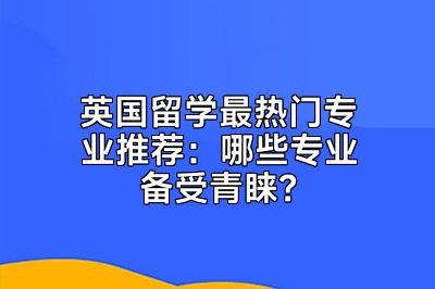 英国留学最热门专业推荐：哪些专业备受青睐？