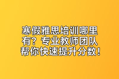 寒假雅思培训哪里有？专业教师团队帮你快速提升分数！