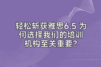 轻松斩获雅思6.5 为何选择我们的培训机构至关重要？