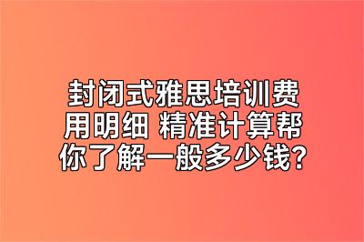 封闭式雅思培训费用明细 精准计算帮你了解一般多少钱？