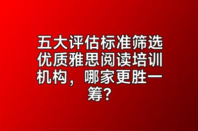 五大评估标准筛选优质雅思阅读培训机构，哪家更胜一筹？
