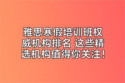 雅思寒假培训班权威机构排名 这些精选机构值得你关注！