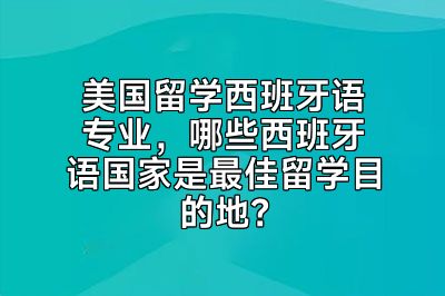 美国留学西班牙语专业，哪些西班牙语国家是最佳留学目的地？