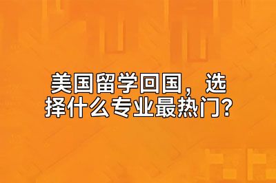 美国留学回国，选择什么专业最热门？