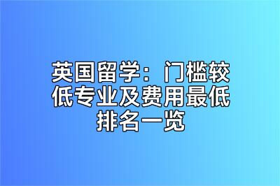 英国留学：门槛较低专业及费用最低排名一览