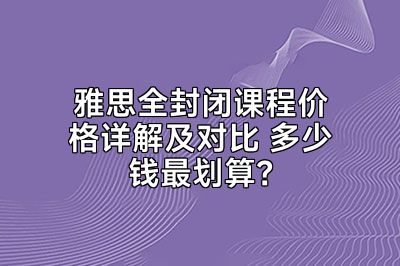 雅思全封闭课程价格详解及对比 多少钱最划算？