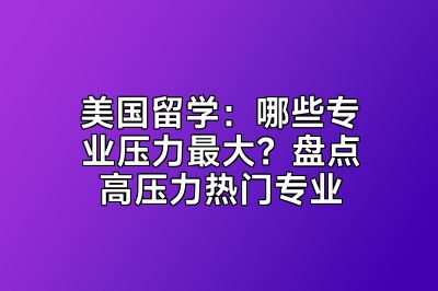 美国留学：哪些专业压力最大？盘点高压力热门专业