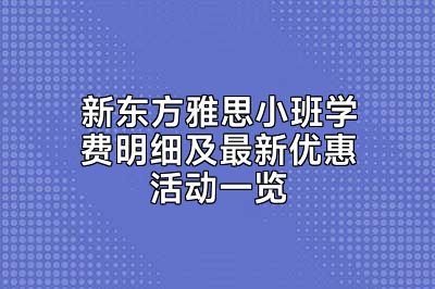 新东方雅思小班学费明细及最新优惠活动一览