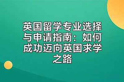 英国留学专业选择与申请指南：如何成功迈向英国求学之路
