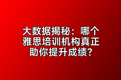 大数据揭秘：哪个雅思培训机构真正助你提升成绩？