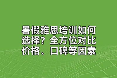 暑假雅思培训如何选择？全方位对比价格、口碑等因素