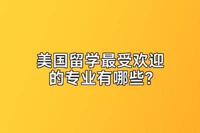 美国留学最受欢迎的专业有哪些？