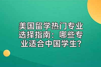 美国留学热门专业选择指南：哪些专业适合中国学生？